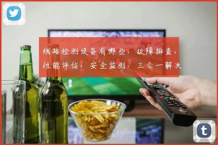 线路检测设备有哪些，故障排查，性能评估，安全监测，三合一解决方案，助力电力运维。