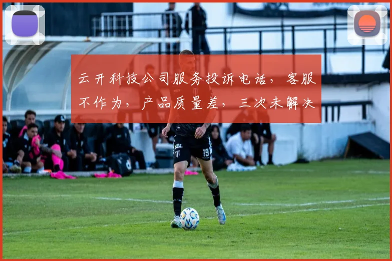 云开科技公司服务投诉电话，客服不作为，产品质量差，三次未解决问题，急需反馈处理。