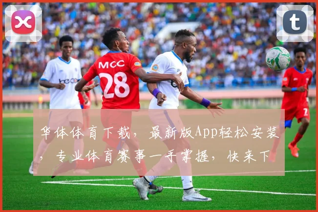 华体体育下载，最新版App轻松安装，专业体育赛事一手掌握，快来下载体验