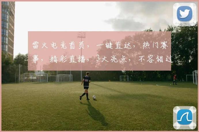 雷火电竞首页，一键直达，热门赛事，精彩直播，3大亮点，不容错过