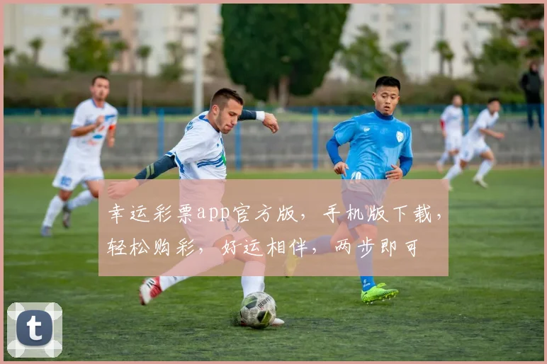 幸运彩票app官方版，手机版下载，轻松购彩，好运相伴，两步即可