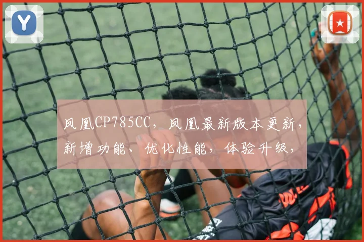 凤凰CP785CC，凤凰最新版本更新，新增功能、优化性能，体验升级，三大亮点大揭秘，不容错过