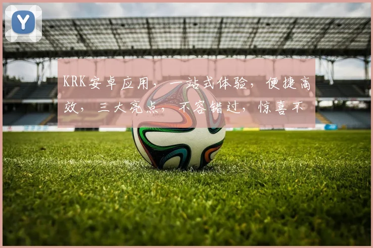 KRK安卓应用，一站式体验，便捷高效，三大亮点，不容错过，惊喜不断