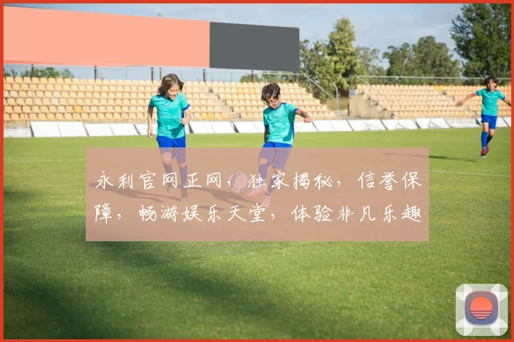 永利官网正网，独家揭秘，信誉保障，畅游娱乐天堂，体验非凡乐趣，不容错过