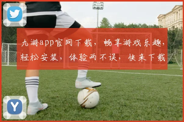 九游app官网下载，畅享游戏乐趣，轻松安装，体验两不误，快来下载吧