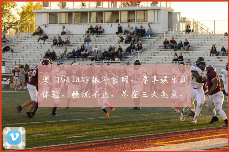 澳门Galaxy银河官网，尊享娱乐新体验，畅玩不止，尽在三大亮点，必看攻略