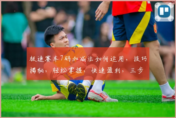 极速赛车7码加减法如何运用，技巧揭秘，轻松掌握，快速盈利，三步到位，必看攻略