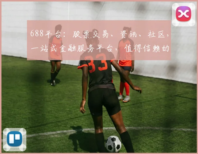 688平台：股票交易、资讯、社区，一站式金融服务平台，值得信赖的三大优势，不容错过