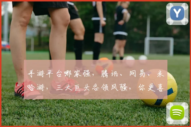 手游平台哪家强，腾讯、网易、米哈游，三大巨头各领风骚，你更喜欢哪个