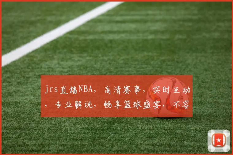jrs直播NBA，高清赛事，实时互动，专业解说，畅享篮球盛宴，不容错过