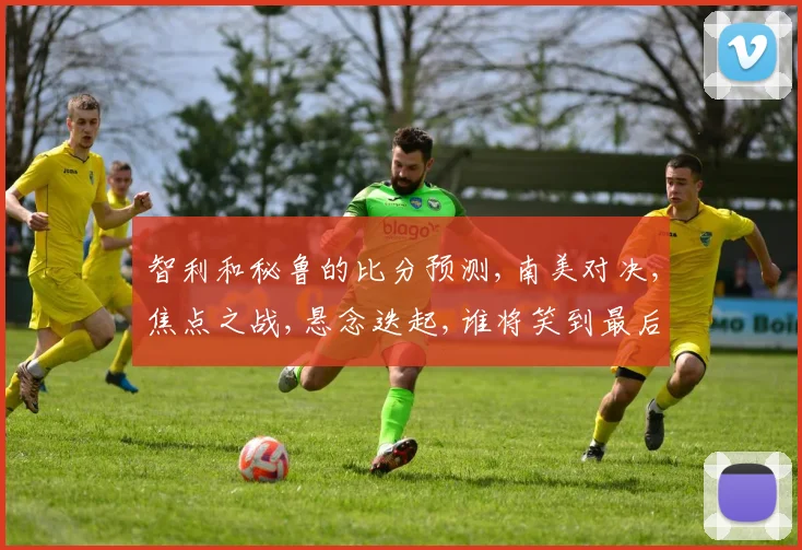智利和秘鲁的比分预测,南美对决,焦点之战,悬念迭起,谁将笑到最后