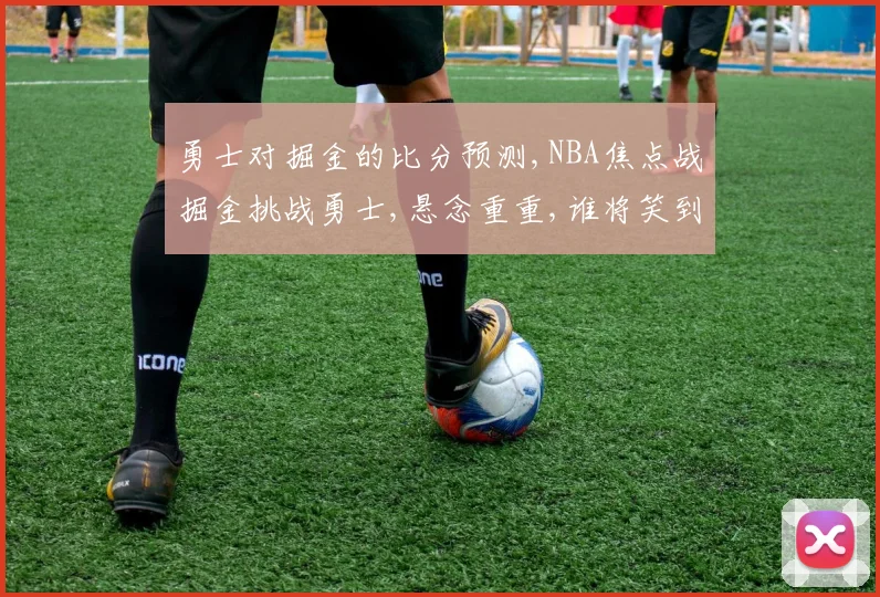 勇士对掘金的比分预测,NBA焦点战掘金挑战勇士,悬念重重,谁将笑到最后